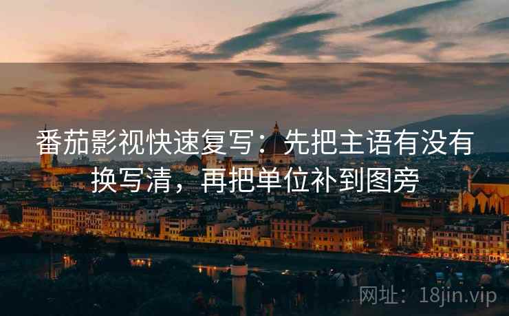 番茄影视快速复写：先把主语有没有换写清，再把单位补到图旁