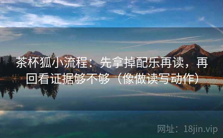 茶杯狐小流程:先拿掉配乐再读,再回看证据够不够(像做读写动作) 茶杯狐小流程:先拿掉配乐再读,再回看证据够不够(像做读写动作)