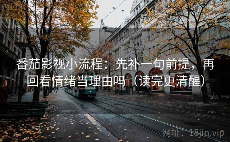 番茄影视小流程：先补一句前提，再回看情绪当理由吗（读完更清醒）
